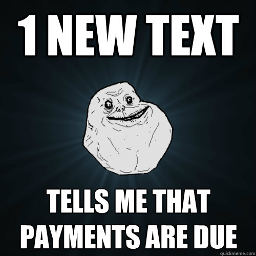 1 new text tells me that payments are due  Forever Alone