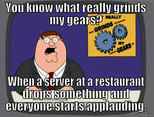 just rude - YOU KNOW WHAT REALLY GRINDS MY GEARS? WHEN A SERVER AT A RESTAURANT DROPS SOMETHING AND EVERYONE STARTS APPLAUDING. Grinds my gears