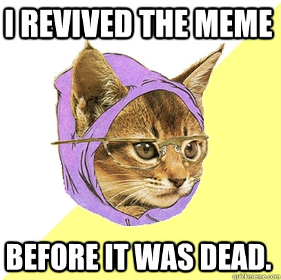 I revived the meme before it was dead.  Hipster Kitty