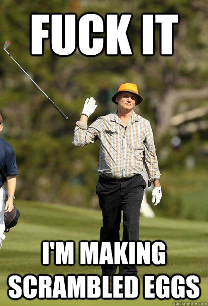 Fuck it i'm making scrambled eggs  Bill Murray