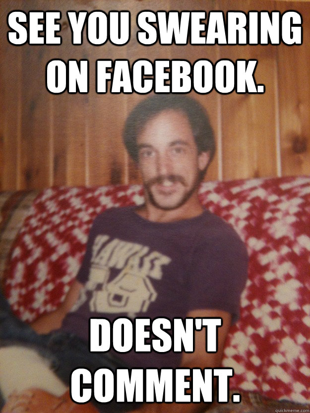 See you swearing on facebook. Doesn't comment.  Good Guy Dad