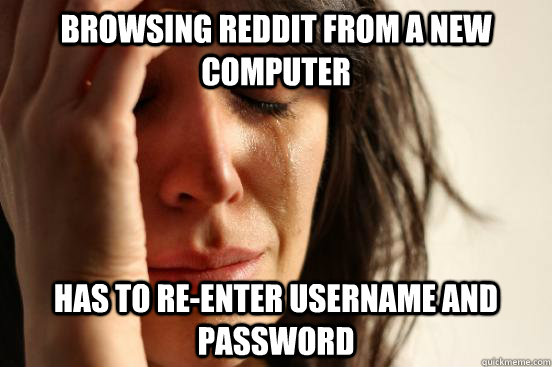 browsing reddit from a new computer Has to re-enter username and password  First World Problems