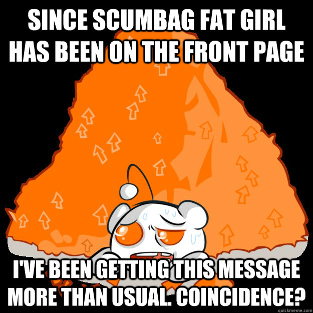 Since Scumbag Fat girl has been on the front page I've been getting this message more than usual. Coincidence? - Since Scumbag Fat girl has been on the front page I've been getting this message more than usual. Coincidence?  Misc