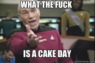 WHAT THE FUCK



 IS A CAKE DAY  star trek