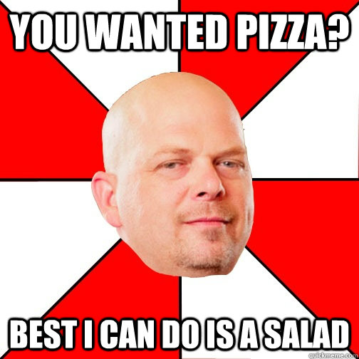 You wanted pizza? Best I can do is a salad  Pawn Star