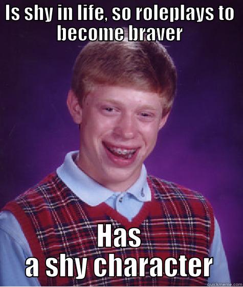 IS SHY IN LIFE, SO ROLEPLAYS TO BECOME BRAVER HAS A SHY CHARACTER Bad Luck Brian
