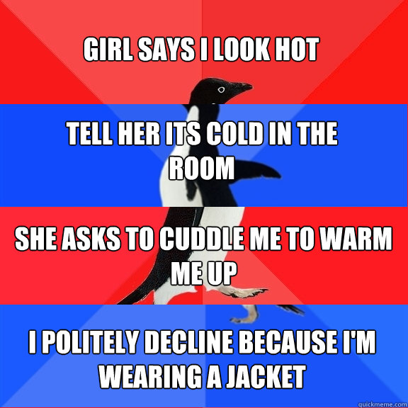 Girl says i look hot Tell her its cold in the room she asks to cuddle me to warm me up I politely decline because i'm wearing a jacket  Socially Awesome Awkward Awesome Awkward Penguin