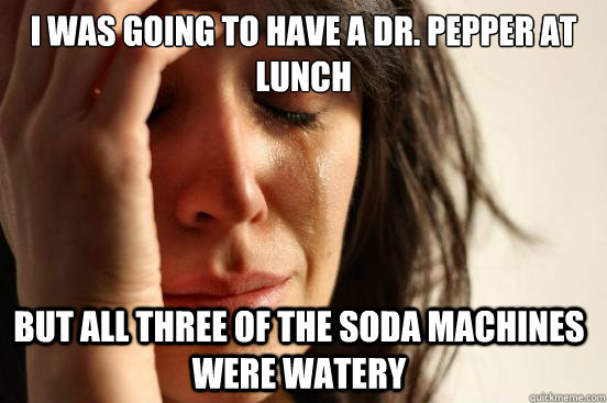 I was going to have a dr. pepper at lunch but all three of the soda machines were watery  First World Problems
