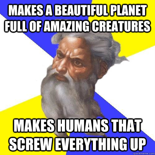 makes a beautiful planet full of amazing creatures   makes humans that screw everything up  Advice God