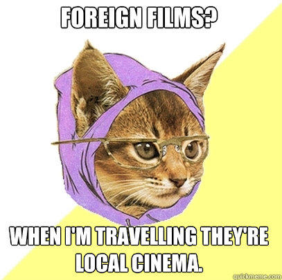 foreign films? when i'm travelling they're local cinema.  Hipster Kitty