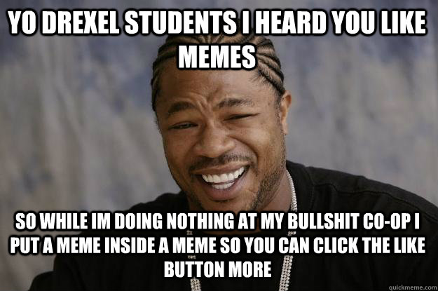 Yo drexel students I heard you like memes so while im doing nothing at my bullshit co-op I put a meme inside a meme so you can click the like button more  Xzibit meme