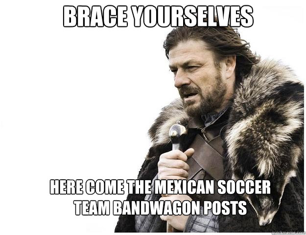 Brace yourselves here come the mexican soccer team bandwagon posts  Imminent Ned