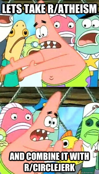 Lets take r/atheism and combine it with r/circlejerk  Push it somewhere else Patrick