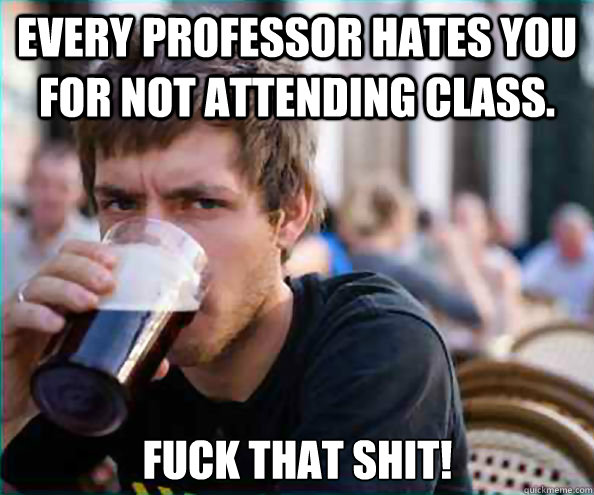 Every professor hates you for not attending class. Fuck that shit!  Lazy College Senior
