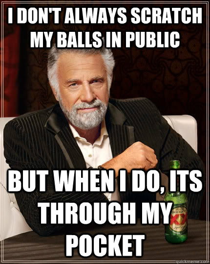 I don't always scratch my balls in public but when I do, its through my pocket - I don't always scratch my balls in public but when I do, its through my pocket  The Most Interesting Man In The World