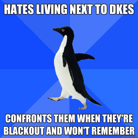 Hates living next to dkes confronts them when they're blackout and won't remember  Socially Awkward Penguin
