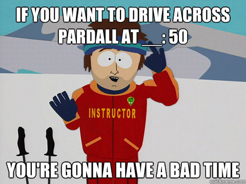 if you want to drive across pardall at __: 50  you're gonna have a bad time  Cool Ski Instructor