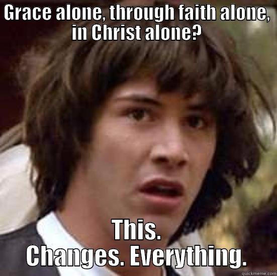 GRACE ALONE, THROUGH FAITH ALONE, IN CHRIST ALONE? THIS. CHANGES. EVERYTHING. conspiracy keanu