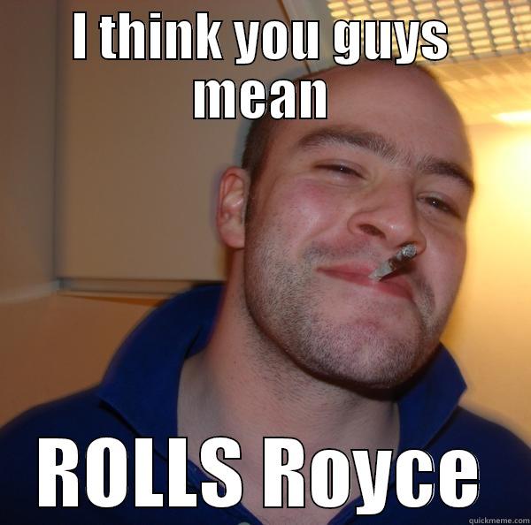 I THINK YOU GUYS MEAN ROLLS ROYCE Good Guy Greg 