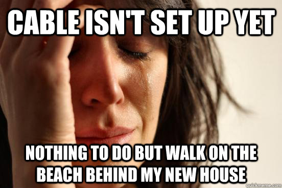 cable isn't set up yet Nothing to do but walk on the beach behind my new house  First World Problems