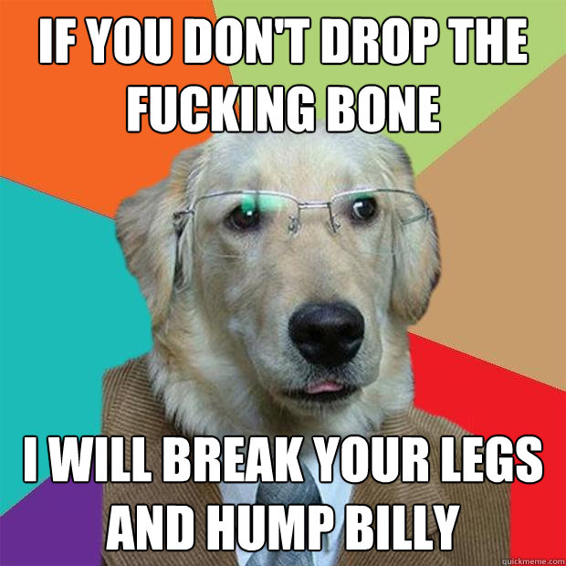 If you don't drop the fucking bone I will break your legs and hump billy  Business Dog