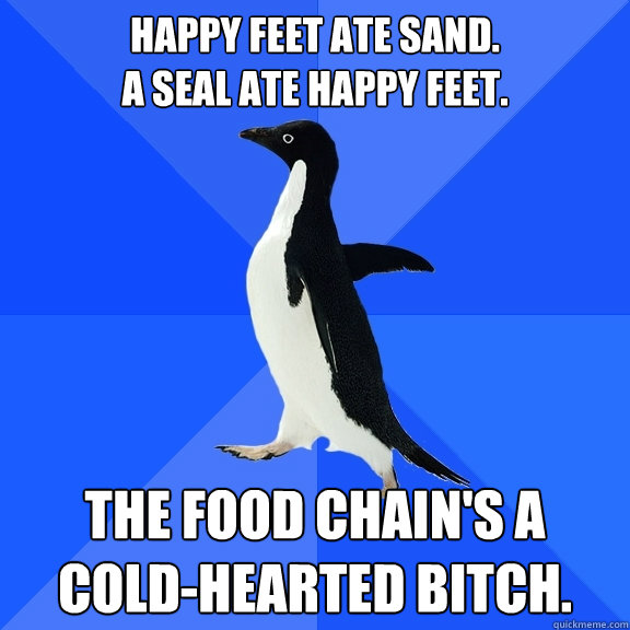 Happy feet ate sand.                             a seal ate happy feet.  The food chain's a cold-hearted bitch.   Socially Awkward Penguin