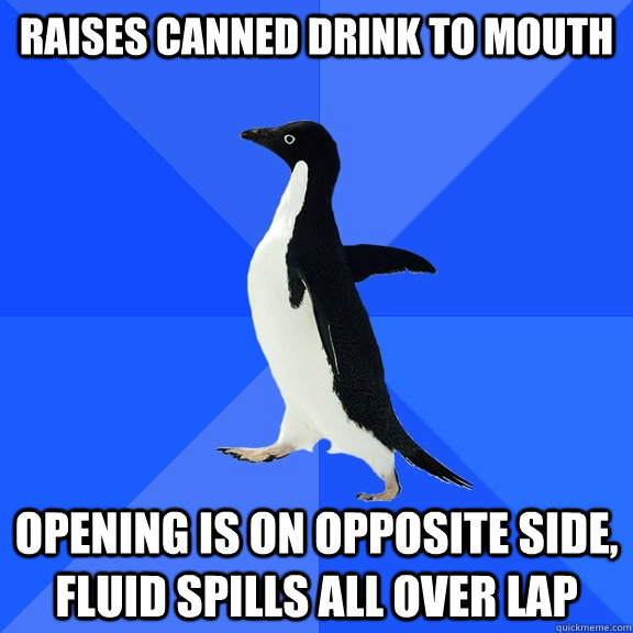Raises canned drink to mouth opening is on opposite side, fluid spills all over lap  Socially Awkward Penguin
