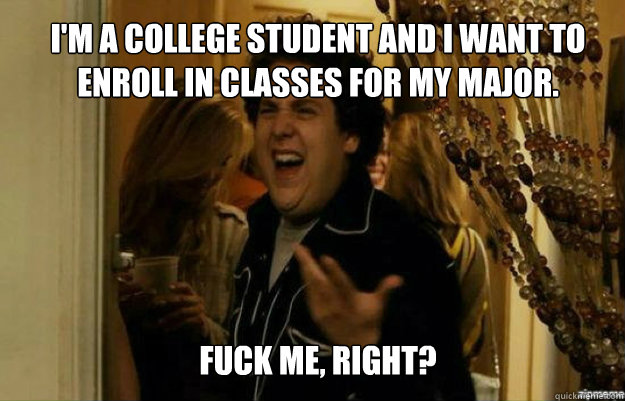 I'm a college student and I want to enroll in classes for my major. FUCK ME, RIGHT?  fuck me right