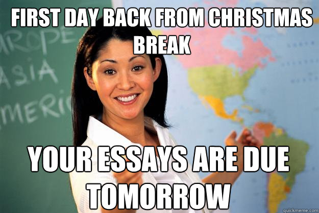 First day back from christmas break your essays are due tomorrow - First day back from christmas break your essays are due tomorrow  Unhelpful High School Teacher