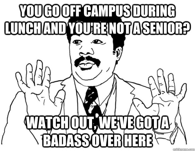 You go off campus during lunch and you're not a senior? Watch out, we've got a badass over here  Watch out we got a badass over here