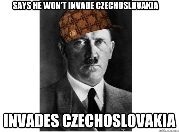 Says he won't invade Czechoslovakia Invades Czechoslovakia  Scumbag Hitler