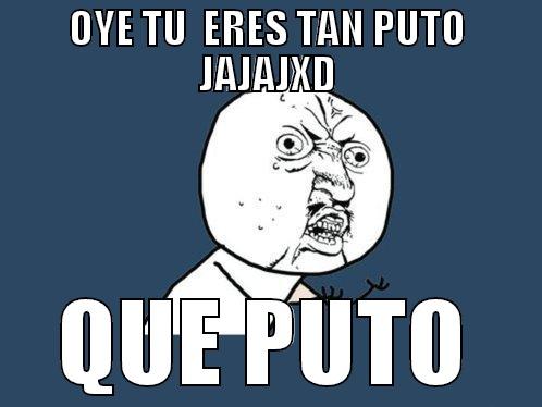 OYE TU  ERES TAN PUTO JAJAJXD QUE PUTO Y U No