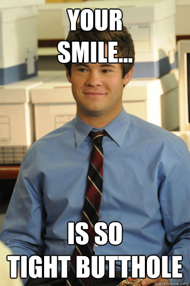 Your
Smile... Is so
Tight butthole  Adam workaholics
