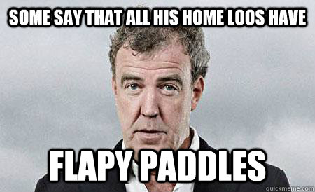 some say that all his home loos have flapy paddles  