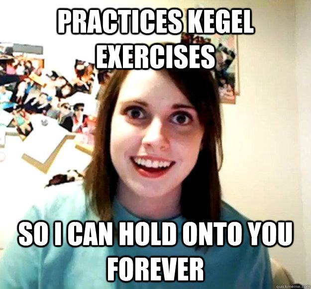 practices kegel exercises So I can hold onto you forever  - practices kegel exercises So I can hold onto you forever   Overly Attached Girlfriend