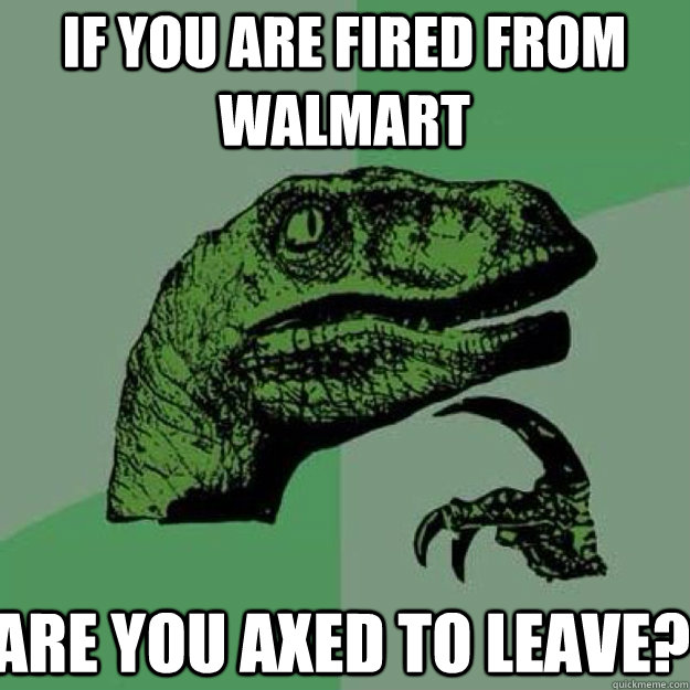 If you are fired from walmart are you axed to leave? - If you are fired from walmart are you axed to leave?  raptor