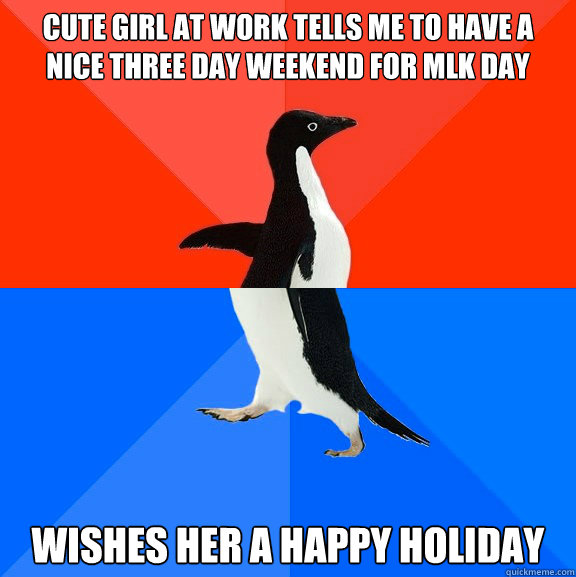 cute girl at work tells me to have a nice three day weekend for MLK Day Wishes her a Happy Holiday - cute girl at work tells me to have a nice three day weekend for MLK Day Wishes her a Happy Holiday  Socially Awesome Awkward Penguin