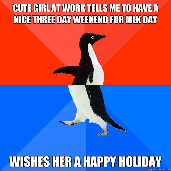 cute girl at work tells me to have a nice three day weekend for MLK Day Wishes her a Happy Holiday  Socially Awesome Awkward Penguin