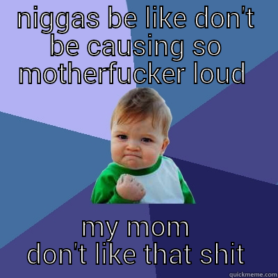 NIGGAS BE LIKE DON'T BE CAUSING SO MOTHERFUCKER LOUD  MY MOM DON'T LIKE THAT SHIT Success Kid