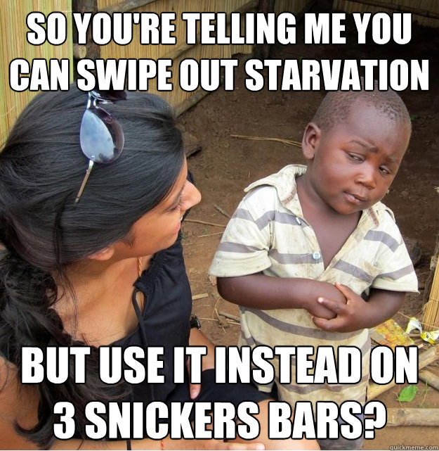 So you're telling me you can swipe out starvation but use it instead on 3 snickers bars?  Skeptical Third World Kid