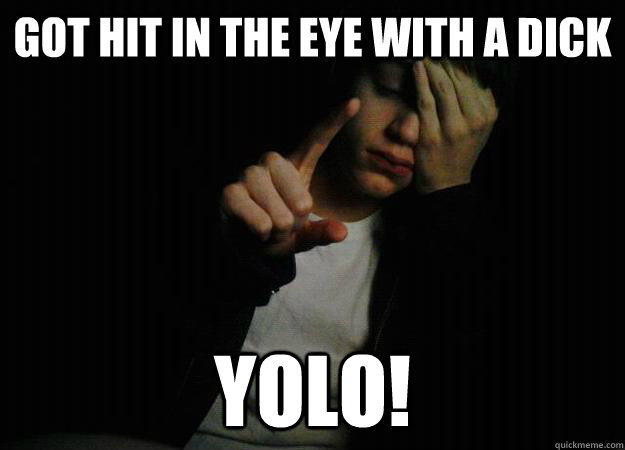 Got hit in the eye with a dick YOLO!  