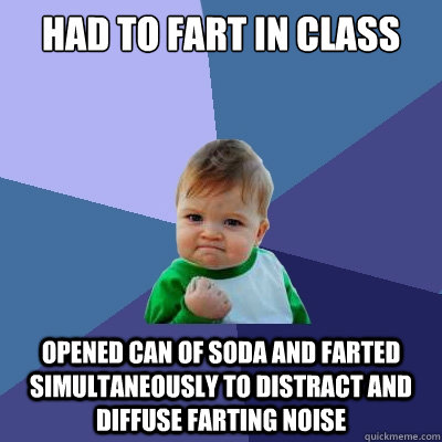 had to fart in class opened can of soda and farted simultaneously to distract and diffuse farting noise  Success Kid