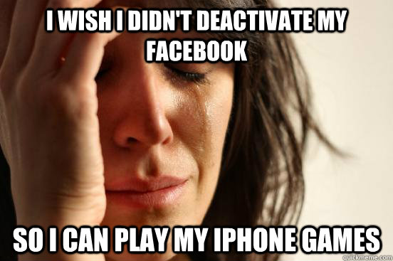 I wish I didn't deactivate my facebook so i can play my iphone games - I wish I didn't deactivate my facebook so i can play my iphone games  First World Problems