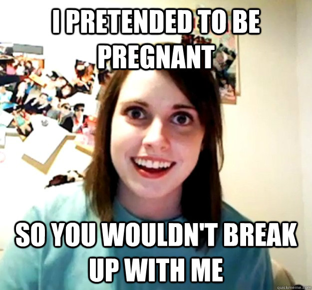 I pretended to be pregnant so you wouldn't break up with me - I pretended to be pregnant so you wouldn't break up with me  Overly Attached Girlfriend