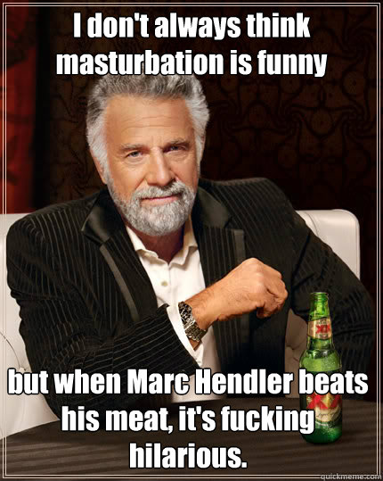 I don't always think masturbation is funny  but when Marc Hendler beats his meat, it's fucking hilarious.  Dos Equis man