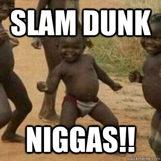 Slam Dunk Niggas!!  Its friday niggas