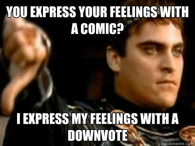 You express your feelings with a comic? I express my feelings with a downvote  Downvoting Roman