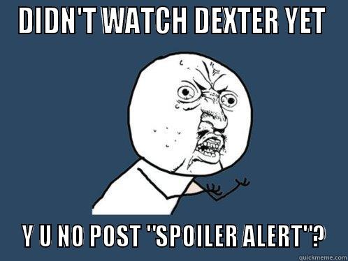 DIDN'T WATCH DEXTER YET  Y U NO POST 