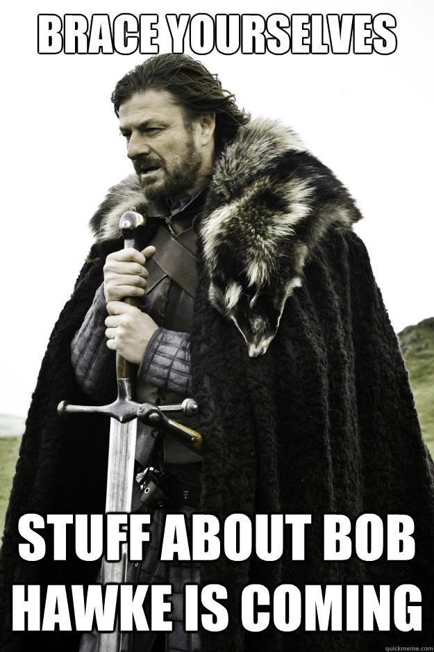 Brace yourselves Stuff about Bob Hawke is coming  They are coming