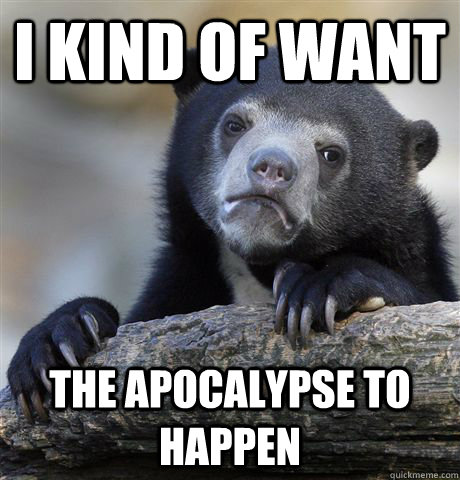 I kind of want the apocalypse to happen - I kind of want the apocalypse to happen  Confession Bear